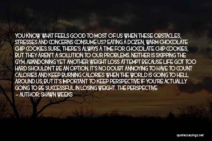 Shawn Weeks Quotes: You Know What Feels Good To Most Of Us When These Obstacles, Stresses And Concerns Consume Us? Eating A Dozen,