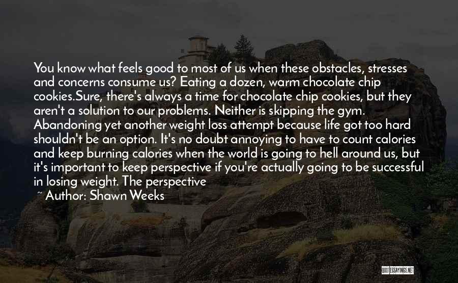 Shawn Weeks Quotes: You Know What Feels Good To Most Of Us When These Obstacles, Stresses And Concerns Consume Us? Eating A Dozen,