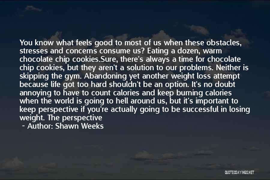 Shawn Weeks Quotes: You Know What Feels Good To Most Of Us When These Obstacles, Stresses And Concerns Consume Us? Eating A Dozen,
