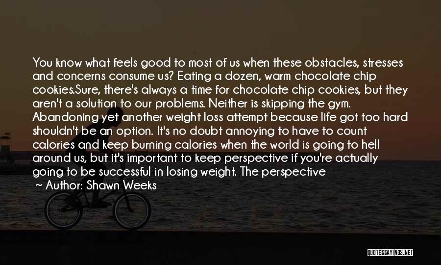 Shawn Weeks Quotes: You Know What Feels Good To Most Of Us When These Obstacles, Stresses And Concerns Consume Us? Eating A Dozen,