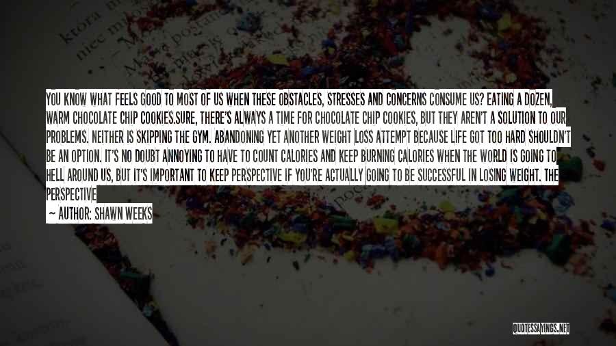 Shawn Weeks Quotes: You Know What Feels Good To Most Of Us When These Obstacles, Stresses And Concerns Consume Us? Eating A Dozen,