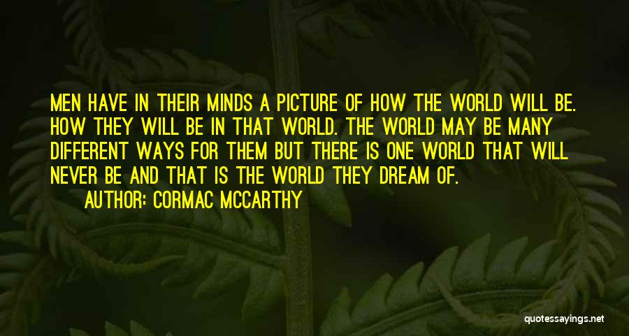 Cormac McCarthy Quotes: Men Have In Their Minds A Picture Of How The World Will Be. How They Will Be In That World.