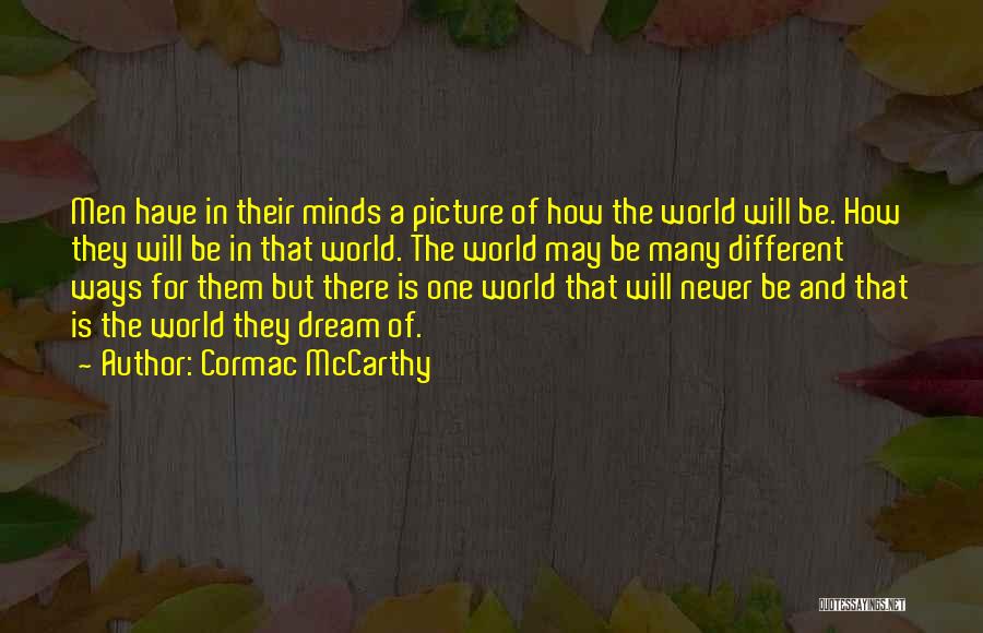 Cormac McCarthy Quotes: Men Have In Their Minds A Picture Of How The World Will Be. How They Will Be In That World.