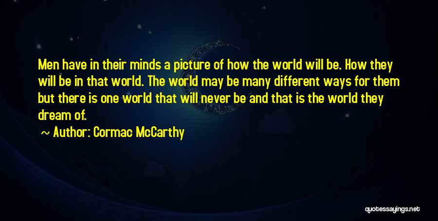 Cormac McCarthy Quotes: Men Have In Their Minds A Picture Of How The World Will Be. How They Will Be In That World.