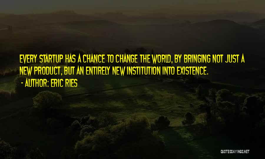 Eric Ries Quotes: Every Startup Has A Chance To Change The World, By Bringing Not Just A New Product, But An Entirely New