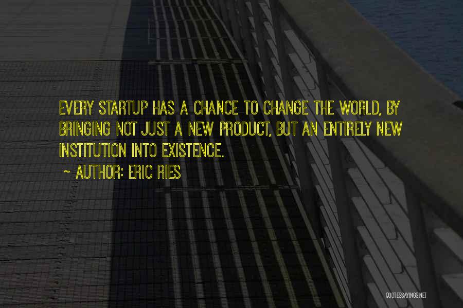 Eric Ries Quotes: Every Startup Has A Chance To Change The World, By Bringing Not Just A New Product, But An Entirely New