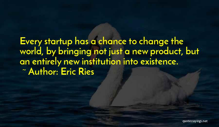 Eric Ries Quotes: Every Startup Has A Chance To Change The World, By Bringing Not Just A New Product, But An Entirely New