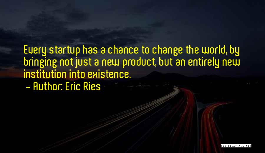 Eric Ries Quotes: Every Startup Has A Chance To Change The World, By Bringing Not Just A New Product, But An Entirely New