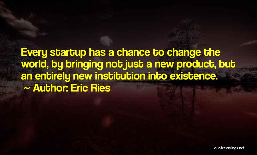 Eric Ries Quotes: Every Startup Has A Chance To Change The World, By Bringing Not Just A New Product, But An Entirely New