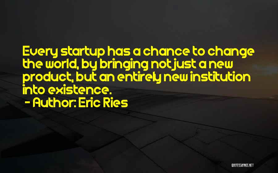 Eric Ries Quotes: Every Startup Has A Chance To Change The World, By Bringing Not Just A New Product, But An Entirely New