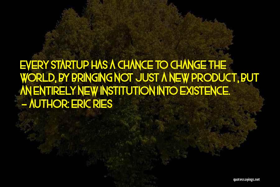 Eric Ries Quotes: Every Startup Has A Chance To Change The World, By Bringing Not Just A New Product, But An Entirely New