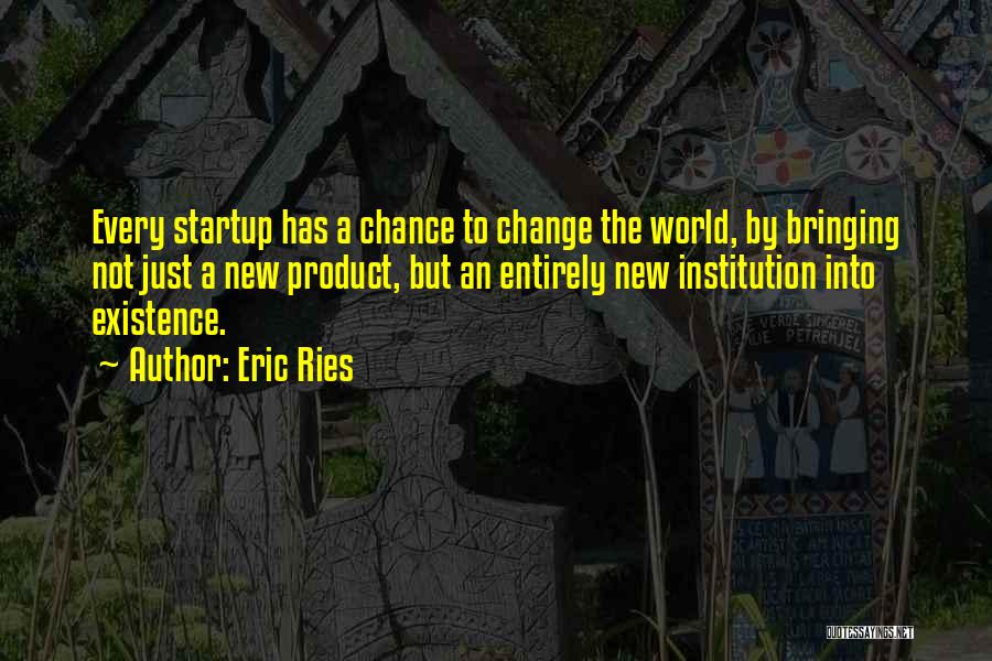 Eric Ries Quotes: Every Startup Has A Chance To Change The World, By Bringing Not Just A New Product, But An Entirely New