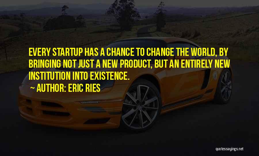 Eric Ries Quotes: Every Startup Has A Chance To Change The World, By Bringing Not Just A New Product, But An Entirely New