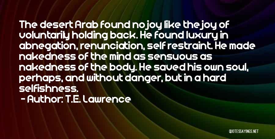 T.E. Lawrence Quotes: The Desert Arab Found No Joy Like The Joy Of Voluntarily Holding Back. He Found Luxury In Abnegation, Renunciation, Self