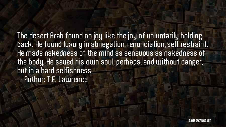 T.E. Lawrence Quotes: The Desert Arab Found No Joy Like The Joy Of Voluntarily Holding Back. He Found Luxury In Abnegation, Renunciation, Self
