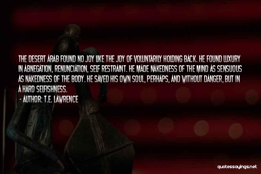 T.E. Lawrence Quotes: The Desert Arab Found No Joy Like The Joy Of Voluntarily Holding Back. He Found Luxury In Abnegation, Renunciation, Self