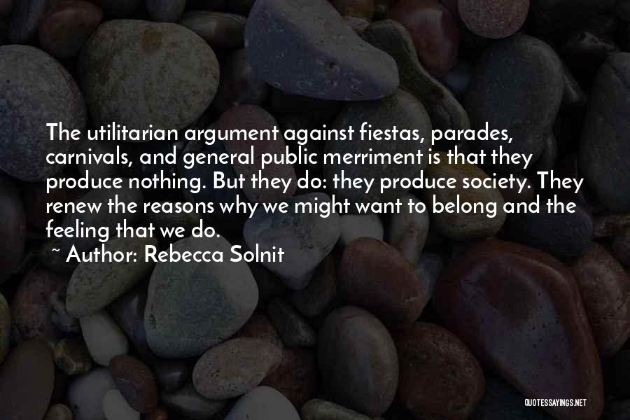 Rebecca Solnit Quotes: The Utilitarian Argument Against Fiestas, Parades, Carnivals, And General Public Merriment Is That They Produce Nothing. But They Do: They