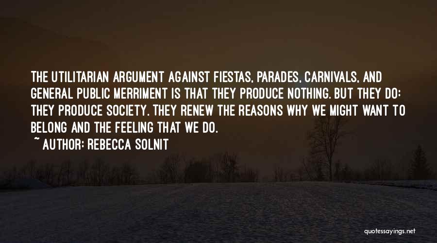 Rebecca Solnit Quotes: The Utilitarian Argument Against Fiestas, Parades, Carnivals, And General Public Merriment Is That They Produce Nothing. But They Do: They