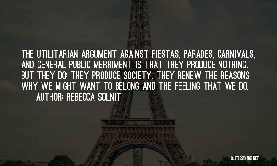 Rebecca Solnit Quotes: The Utilitarian Argument Against Fiestas, Parades, Carnivals, And General Public Merriment Is That They Produce Nothing. But They Do: They