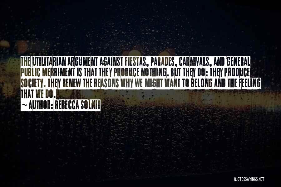 Rebecca Solnit Quotes: The Utilitarian Argument Against Fiestas, Parades, Carnivals, And General Public Merriment Is That They Produce Nothing. But They Do: They