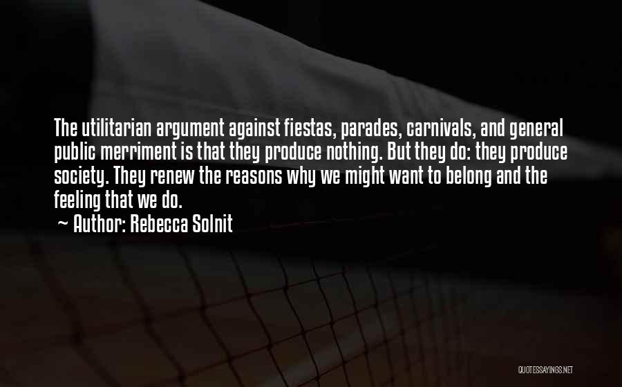 Rebecca Solnit Quotes: The Utilitarian Argument Against Fiestas, Parades, Carnivals, And General Public Merriment Is That They Produce Nothing. But They Do: They