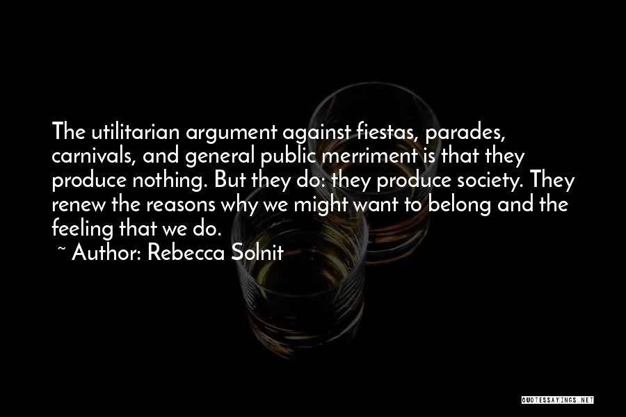 Rebecca Solnit Quotes: The Utilitarian Argument Against Fiestas, Parades, Carnivals, And General Public Merriment Is That They Produce Nothing. But They Do: They