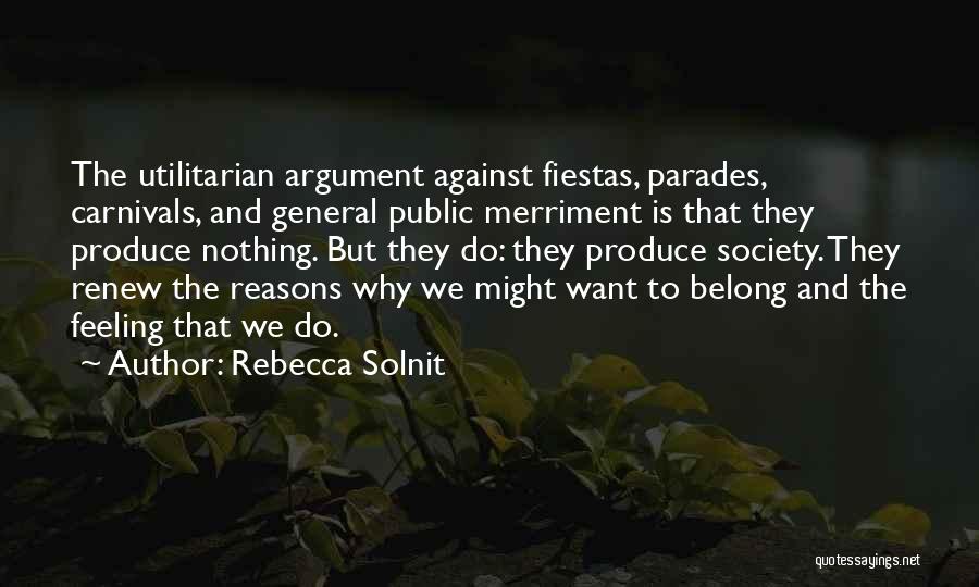 Rebecca Solnit Quotes: The Utilitarian Argument Against Fiestas, Parades, Carnivals, And General Public Merriment Is That They Produce Nothing. But They Do: They