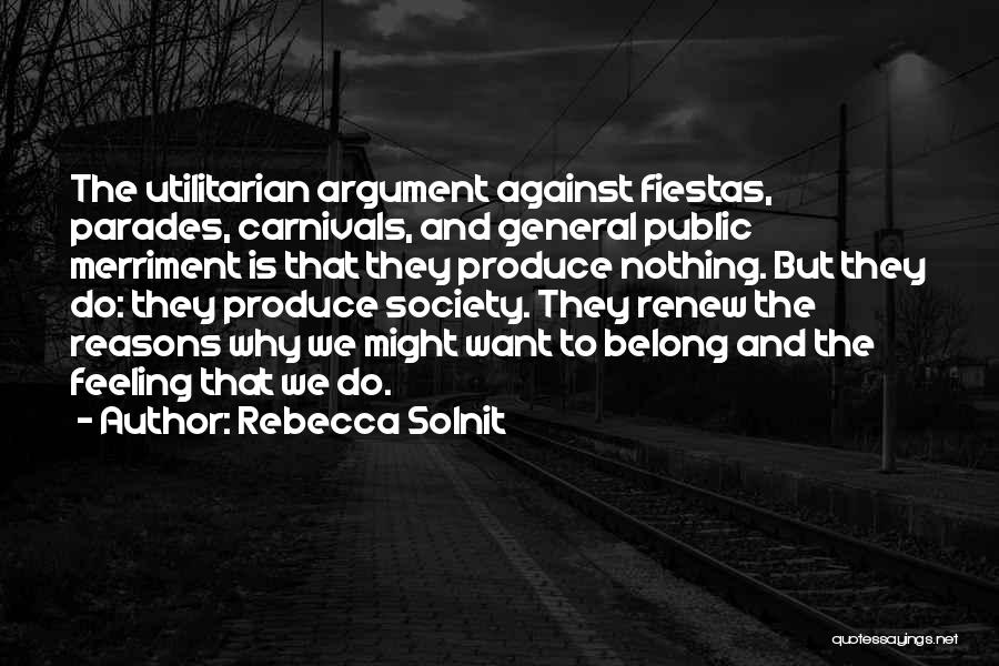 Rebecca Solnit Quotes: The Utilitarian Argument Against Fiestas, Parades, Carnivals, And General Public Merriment Is That They Produce Nothing. But They Do: They