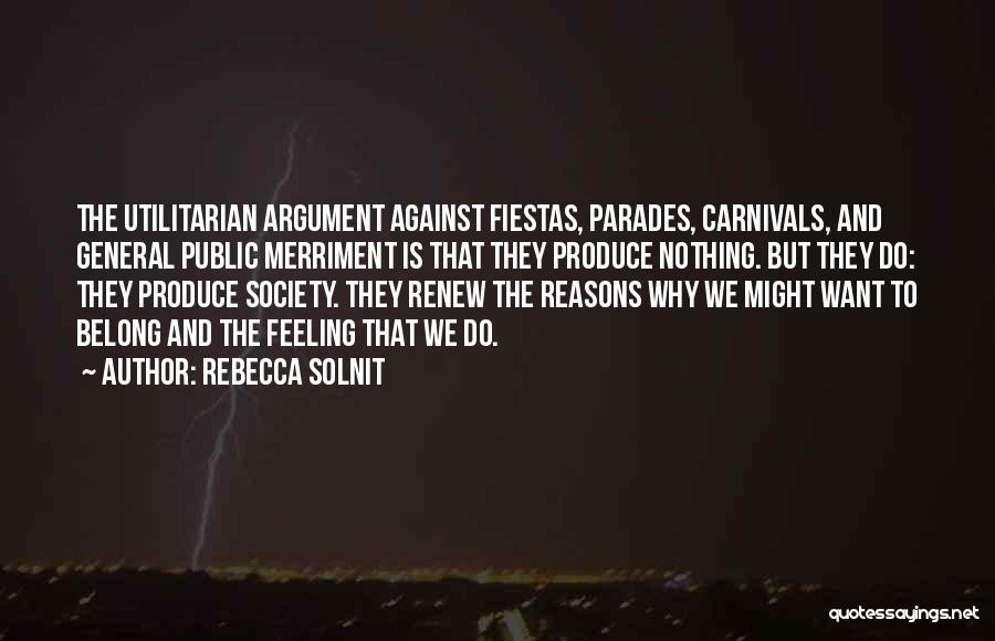 Rebecca Solnit Quotes: The Utilitarian Argument Against Fiestas, Parades, Carnivals, And General Public Merriment Is That They Produce Nothing. But They Do: They