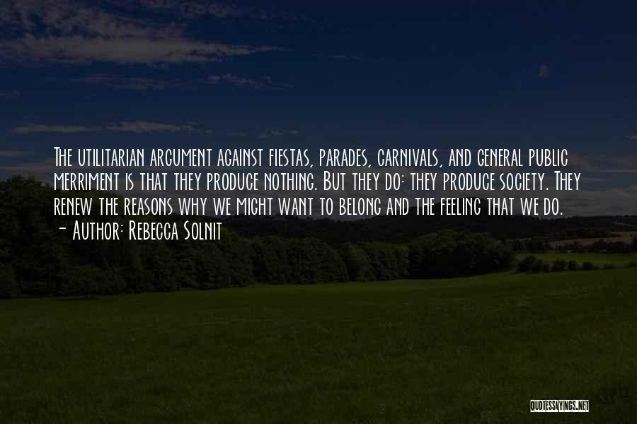 Rebecca Solnit Quotes: The Utilitarian Argument Against Fiestas, Parades, Carnivals, And General Public Merriment Is That They Produce Nothing. But They Do: They