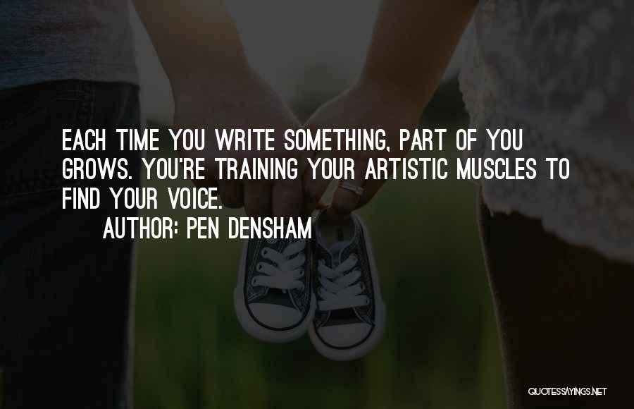 Pen Densham Quotes: Each Time You Write Something, Part Of You Grows. You're Training Your Artistic Muscles To Find Your Voice.