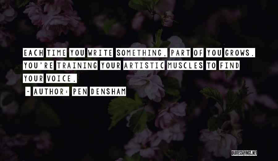 Pen Densham Quotes: Each Time You Write Something, Part Of You Grows. You're Training Your Artistic Muscles To Find Your Voice.