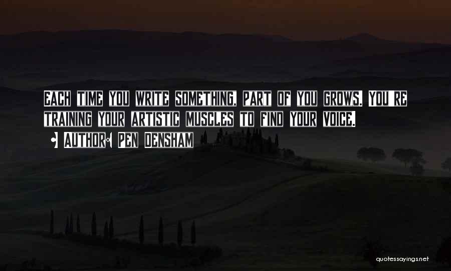 Pen Densham Quotes: Each Time You Write Something, Part Of You Grows. You're Training Your Artistic Muscles To Find Your Voice.