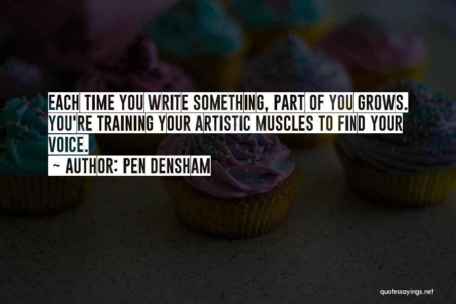 Pen Densham Quotes: Each Time You Write Something, Part Of You Grows. You're Training Your Artistic Muscles To Find Your Voice.