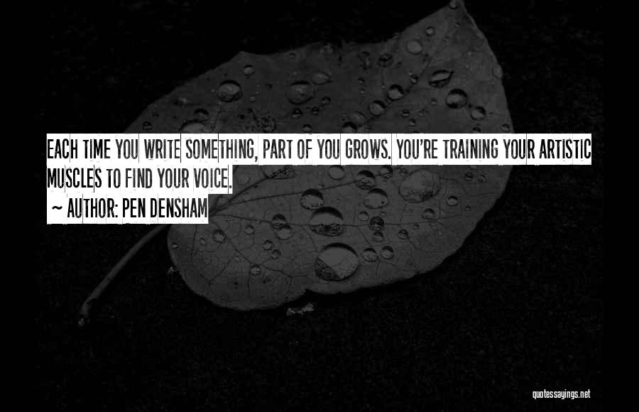 Pen Densham Quotes: Each Time You Write Something, Part Of You Grows. You're Training Your Artistic Muscles To Find Your Voice.