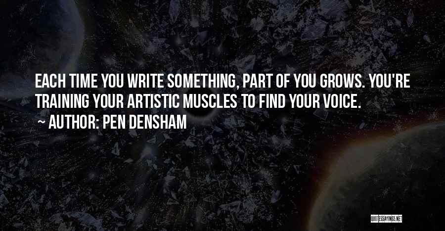 Pen Densham Quotes: Each Time You Write Something, Part Of You Grows. You're Training Your Artistic Muscles To Find Your Voice.