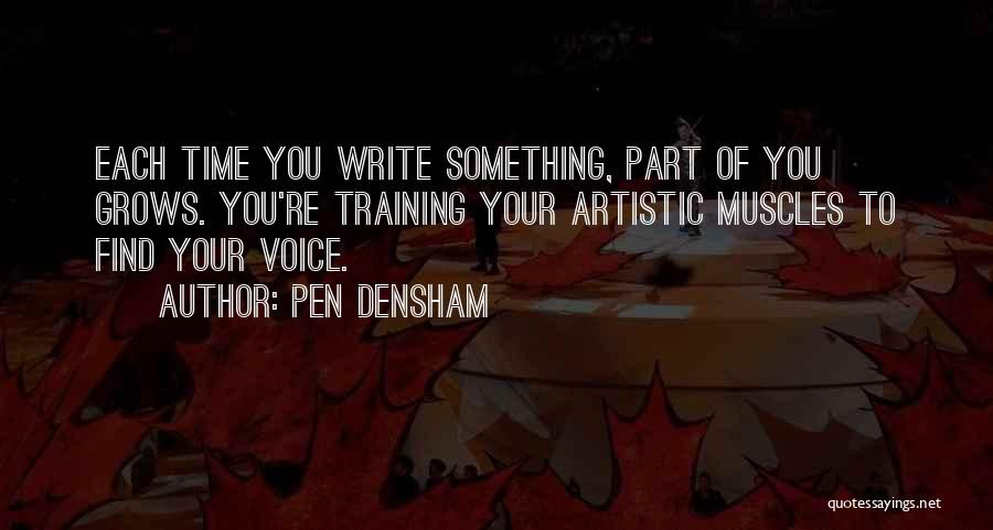 Pen Densham Quotes: Each Time You Write Something, Part Of You Grows. You're Training Your Artistic Muscles To Find Your Voice.