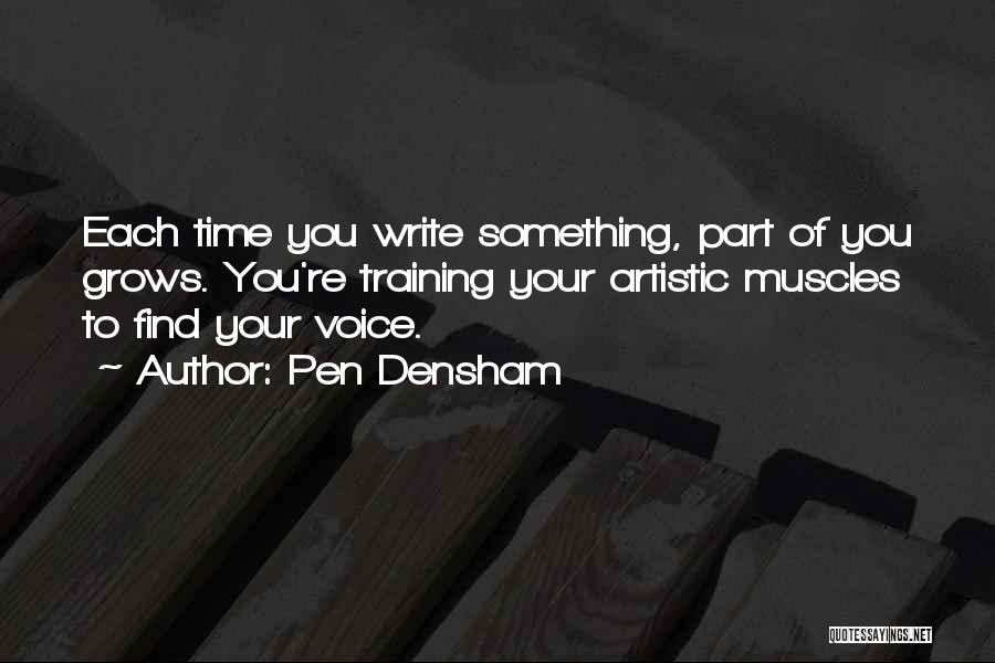 Pen Densham Quotes: Each Time You Write Something, Part Of You Grows. You're Training Your Artistic Muscles To Find Your Voice.