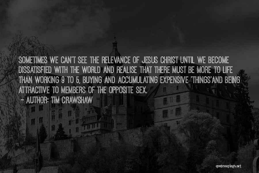 Tim Crawshaw Quotes: Sometimes We Can't See The Relevance Of Jesus Christ Until We Become Dissatisfied With The World And Realise That There