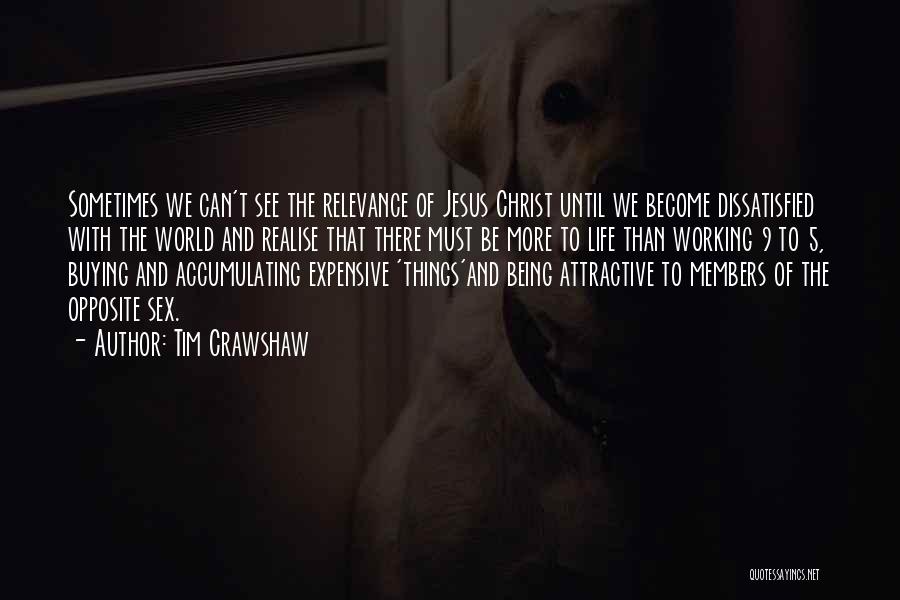 Tim Crawshaw Quotes: Sometimes We Can't See The Relevance Of Jesus Christ Until We Become Dissatisfied With The World And Realise That There