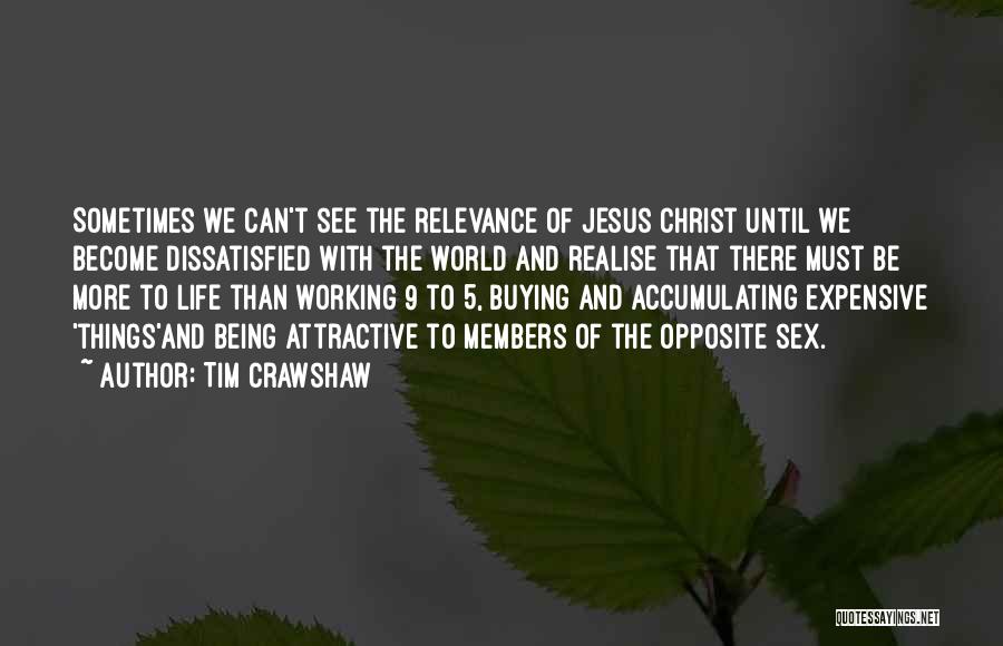 Tim Crawshaw Quotes: Sometimes We Can't See The Relevance Of Jesus Christ Until We Become Dissatisfied With The World And Realise That There