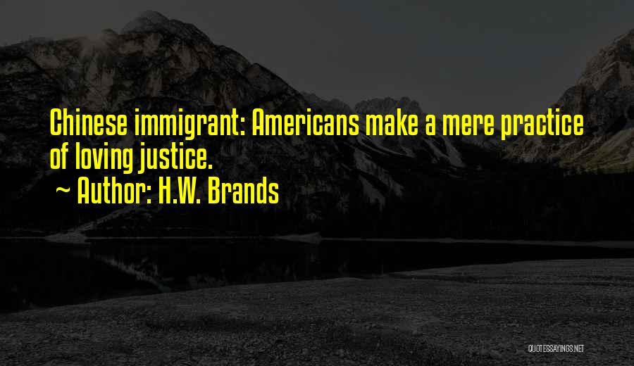 H.W. Brands Quotes: Chinese Immigrant: Americans Make A Mere Practice Of Loving Justice.