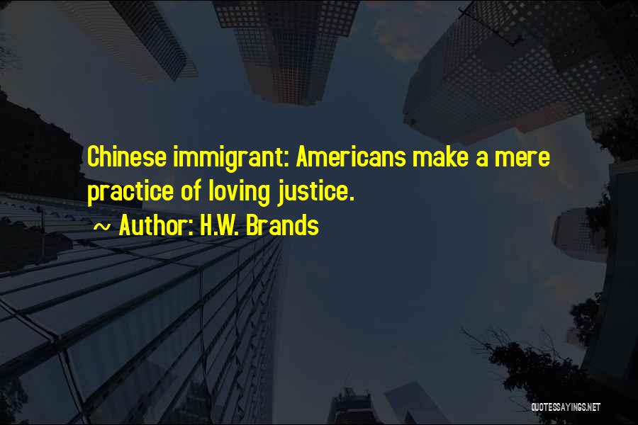 H.W. Brands Quotes: Chinese Immigrant: Americans Make A Mere Practice Of Loving Justice.