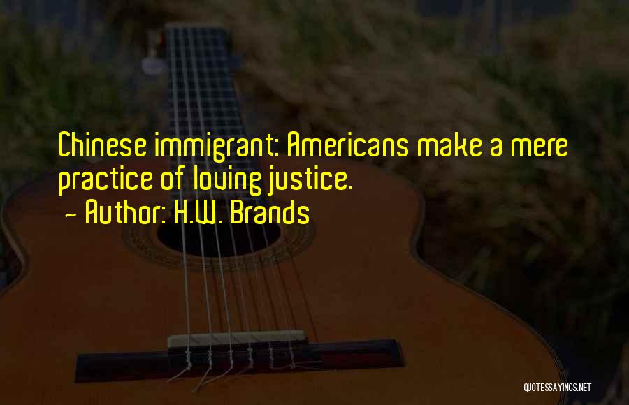 H.W. Brands Quotes: Chinese Immigrant: Americans Make A Mere Practice Of Loving Justice.