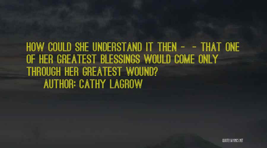 Cathy LaGrow Quotes: How Could She Understand It Then - - That One Of Her Greatest Blessings Would Come Only Through Her Greatest