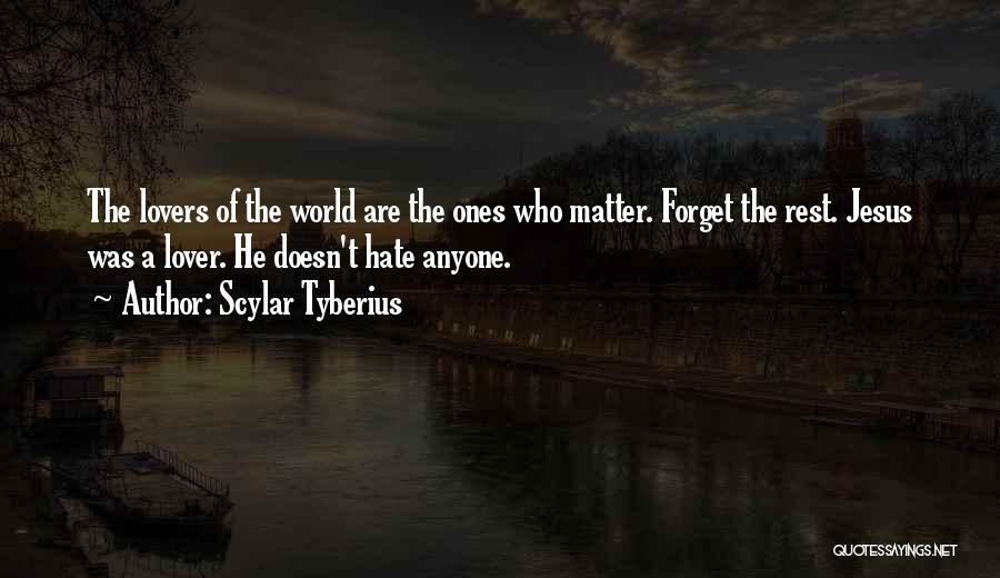 Scylar Tyberius Quotes: The Lovers Of The World Are The Ones Who Matter. Forget The Rest. Jesus Was A Lover. He Doesn't Hate