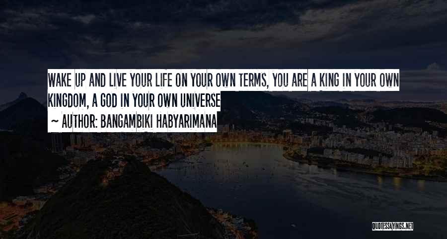 Bangambiki Habyarimana Quotes: Wake Up And Live Your Life On Your Own Terms, You Are A King In Your Own Kingdom, A God