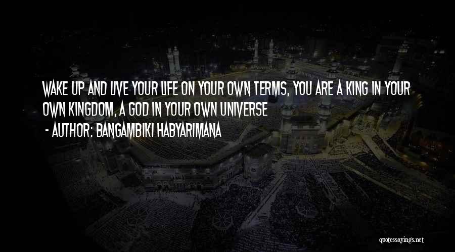 Bangambiki Habyarimana Quotes: Wake Up And Live Your Life On Your Own Terms, You Are A King In Your Own Kingdom, A God