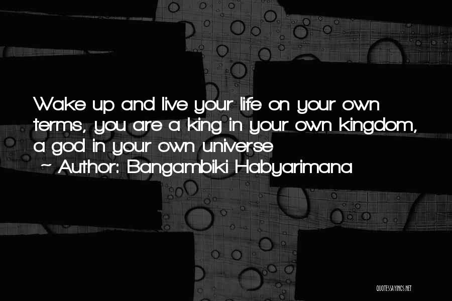 Bangambiki Habyarimana Quotes: Wake Up And Live Your Life On Your Own Terms, You Are A King In Your Own Kingdom, A God