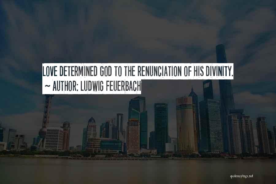 Ludwig Feuerbach Quotes: Love Determined God To The Renunciation Of His Divinity.